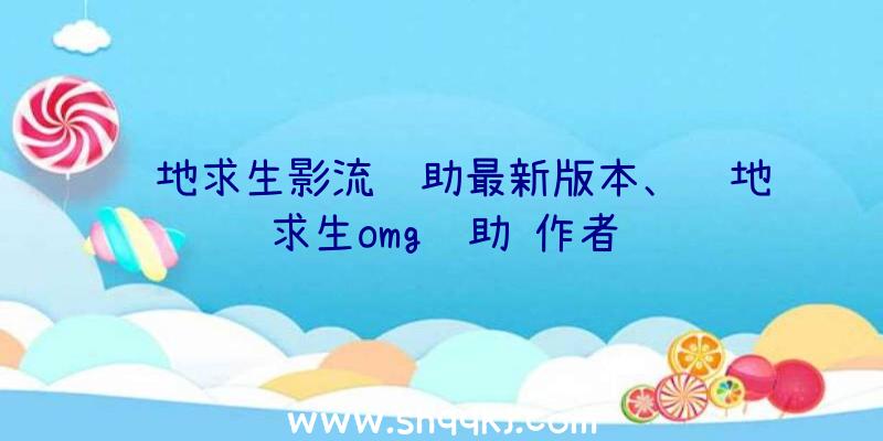 绝地求生影流辅助最新版本、绝地求生omg辅助